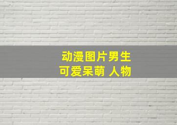 动漫图片男生可爱呆萌 人物